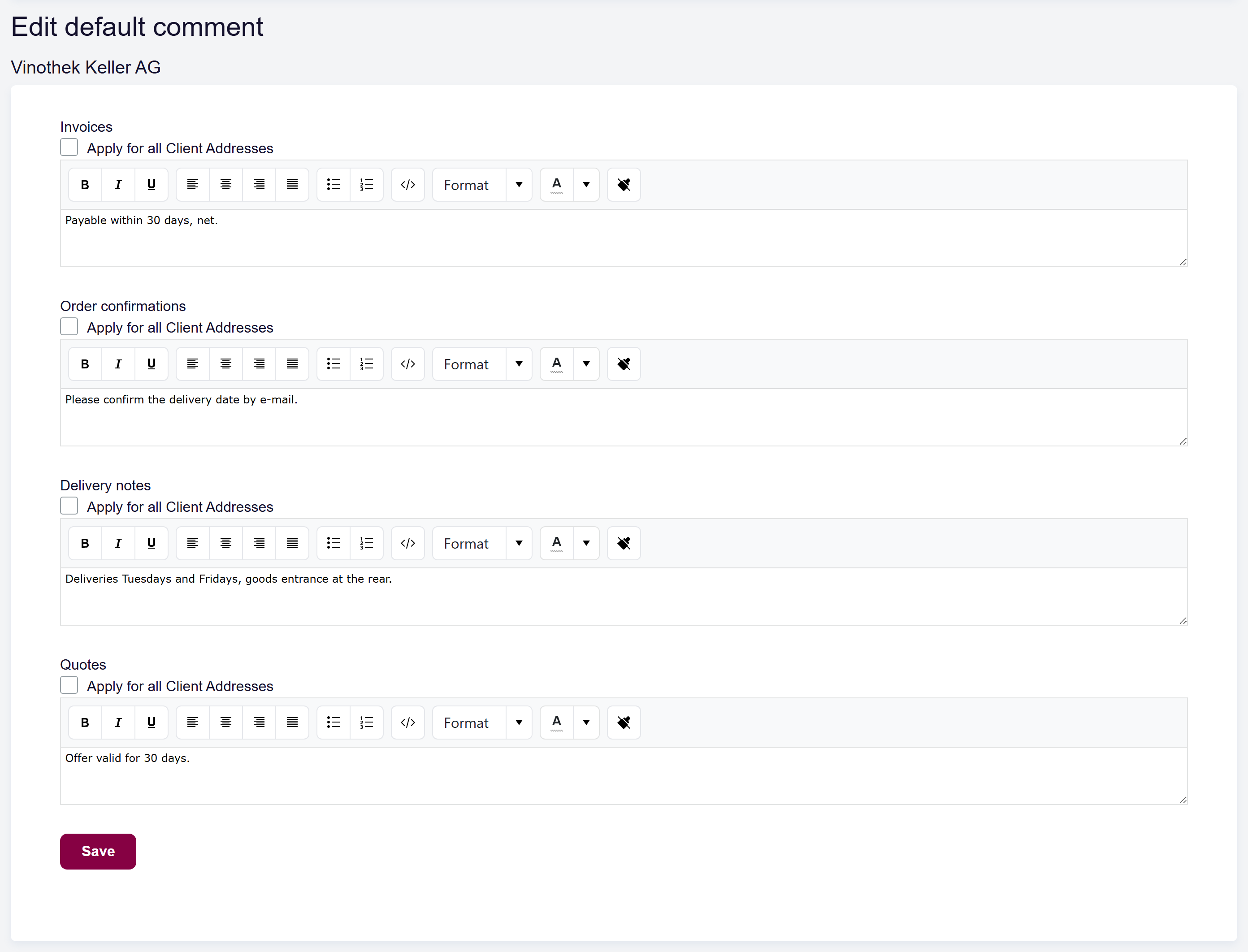url: addresses/clientaddress
steps:
  - openFirst: a.grid-action-item[href*="/clientaddress/edit/" i]
  - openFirst: a.button-link[href*="/defaultcomments/edit/" i]
  - editor: textarea[name="Items[0].Comment"]|en=Payable within 30 days, net.|de=Zahlbar innert 30 Tagen, netto.
  - editor: textarea[name="Items[1].Comment"]|en=Please confirm the delivery date by e-mail.|de=Bitte Liefertermin per E-Mail bestätigen.
  - editor: textarea[name="Items[2].Comment"]|en=Deliveries Tuesdays and Fridays, goods entrance at the rear.|de=Lieferungen dienstags und freitags, Warenannahme hinten.
  - editor: textarea[name="Items[3].Comment"]|en=Offer valid for 30 days.|de=Angebot 30 Tage gültig.
crop: .content-container
The default-comments editor opened from a customer, showing the standard text fields.